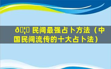 🦟 民间最强占卜方法（中国民间流传的十大占卜法）